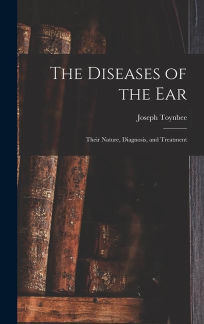 The Diseases of the Ear: Their Nature, Diagnosis, and Treatment