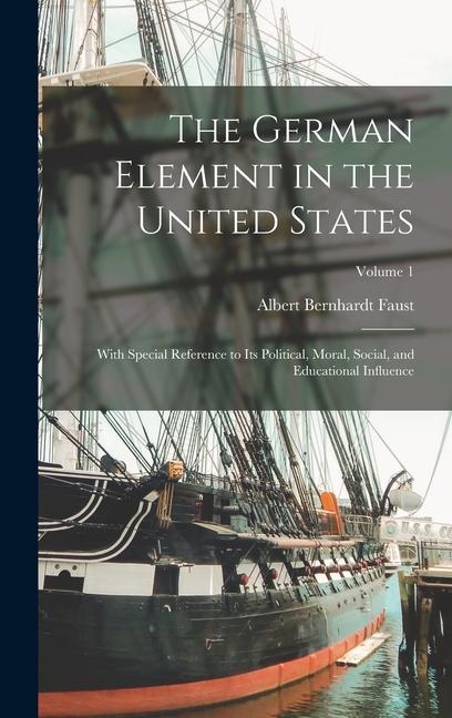 The German Element in the United States: With Special Reference to Its Political, Moral, Social, and Educational Influence; Volume 1