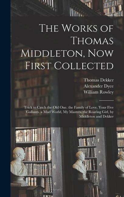 The Works of Thomas Middleton, Now First Collected: Trick to Catch the Old One. the Family of Love. Your Five Gallants. a Mad World, My Masters. the R