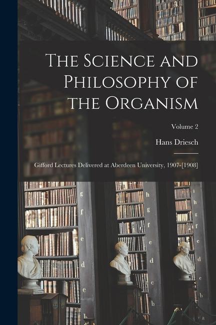 The Science and Philosophy of the Organism: Gifford Lectures Delivered at Aberdeen University, 1907-[1908]; Volume 2