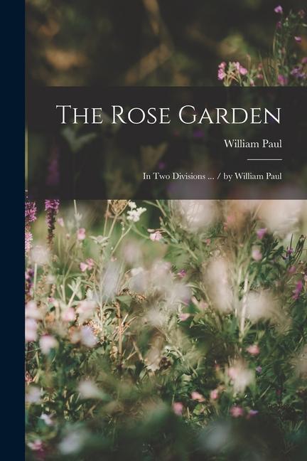 The Rose Garden: In Two Divisions ... / by William Paul