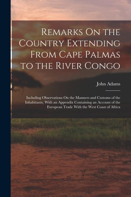 Remarks On the Country Extending From Cape Palmas to the River Congo: Including Observations On the Manners and Customs of the Inhabitants, With an Ap