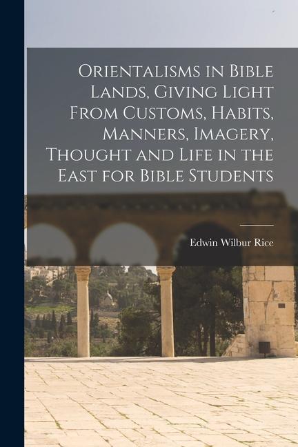 Orientalisms in Bible Lands, Giving Light From Customs, Habits, Manners, Imagery, Thought and Life in the East for Bible Students