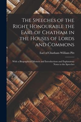 The Speeches of the Right Honourable the Earl of Chatham in the Houses of Lords and Commons: With a Biographical Memoir and Introductions and Explanat