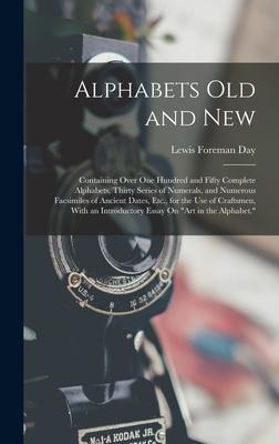 Alphabets Old and New: Containing Over One Hundred and Fifty Complete Alphabets, Thirty Series of Numerals, and Numerous Facsimiles of Ancien