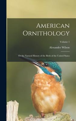 American Ornithology: Or the Natural History of the Birds of the United States; Volume 1