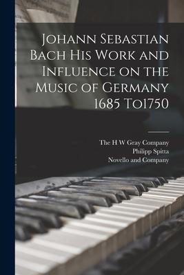 Johann Sebastian Bach his Work and Influence on the Music of Germany 1685 To1750