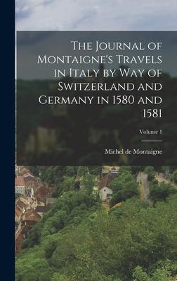 The Journal of Montaigne's Travels in Italy by way of Switzerland and Germany in 1580 and 1581; Volume 1