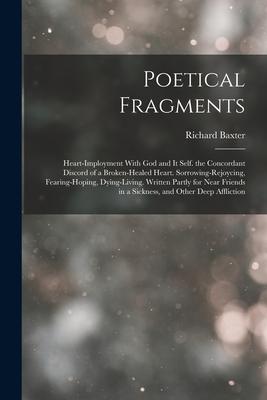 Poetical Fragments: Heart-Imployment With God and It Self. the Concordant Discord of a Broken-Healed Heart. Sorrowing-Rejoycing, Fearing-H