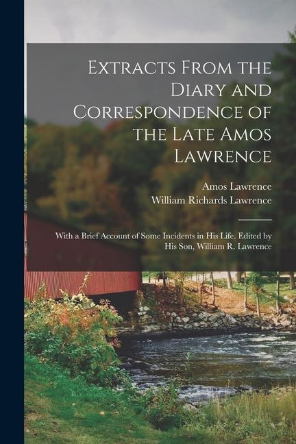 Extracts From the Diary and Correspondence of the Late Amos Lawrence; With a Brief Account of Some Incidents in his Life. Edited by his son, William R