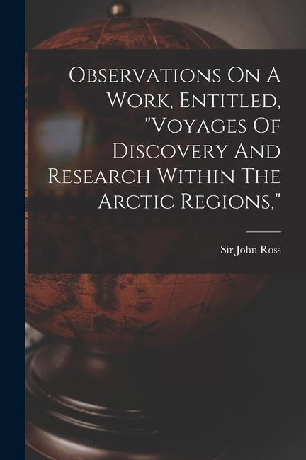 Observations On A Work, Entitled, "voyages Of Discovery And Research Within The Arctic Regions,"