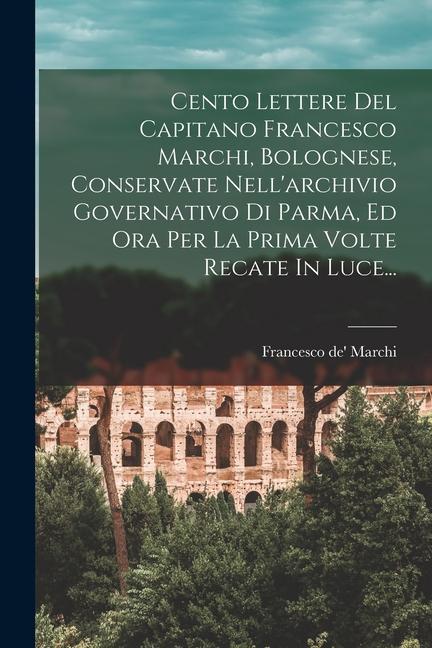 Cento Lettere Del Capitano Francesco Marchi, Bolognese, Conservate Nell'archivio Governativo Di Parma, Ed Ora Per La Prima Volte Recate In Luce...