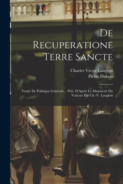 De Recuperatione Terre Sancte: Traité De Politique Générale .. Pub. D'Après Le Manuscrit Du Vatican Par Ch.-V. Langlois