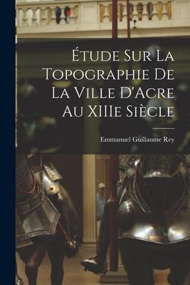 Étude sur la Topographie de la Ville D'Acre au XIIIe Siècle