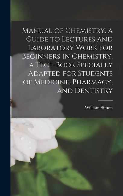 Manual of Chemistry. a Guide to Lectures and Laboratory Work for Beginners in Chemistry. a Tect-Book Specially Adapted for Students of Medicine, Pharmacy, and Dentistry