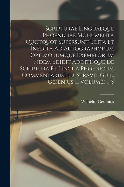 Scripturae Linguaeque Phoeniciae Monumenta Quotquot Supersunt Edita Et Inedita Ad Autographorum Optimorumque Exemplorum Fidem Edidit Additisque De Scr