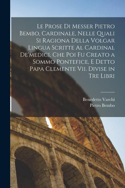 Le Prose Di Messer Pietro Bembo, Cardinale, Nelle Quali Si Ragiona Della Volgar Lingua Scritte Al Cardinal De'medici, Che Poi Fu Creato a Sommo Pontef