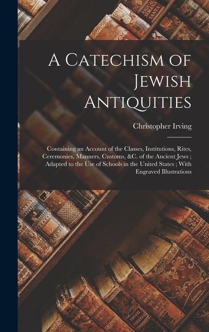 A Catechism of Jewish Antiquities: Containing an Account of the Classes, Institutions, Rites, Ceremonies, Manners, Customs, &c. of the Ancient Jews; A