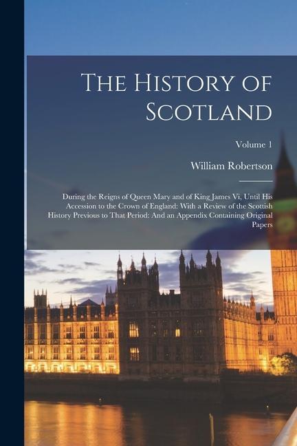 The History of Scotland: During the Reigns of Queen Mary and of King James Vi, Until His Accession to the Crown of England: With a Review of th