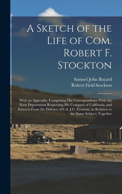 A Sketch of the Life of Com. Robert F. Stockton: With an Appendix, Comprising His Correspondence With the Navy Department Respecting His Conquest of C