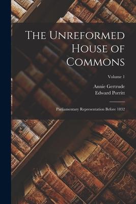 The Unreformed House of Commons; Parliamentary Representation Before 1832; Volume 1