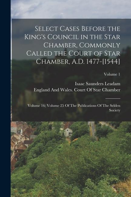 Select Cases Before the King's Council in the Star Chamber, Commonly Called the Court of Star Chamber, A.D. 1477-[1544]: Volume 16; Volume 25 Of The P