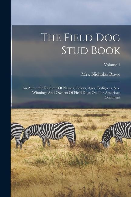 The Field Dog Stud Book: An Authentic Register Of Names, Colors, Ages, Pedigrees, Sex, Winnings And Owners Of Field Dogs On The American Contin