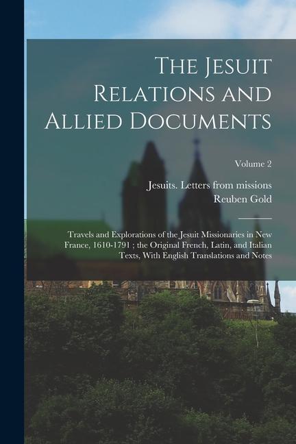 The Jesuit Relations and Allied Documents: Travels and Explorations of the Jesuit Missionaries in New France, 1610-1791; the Original French, Latin, a