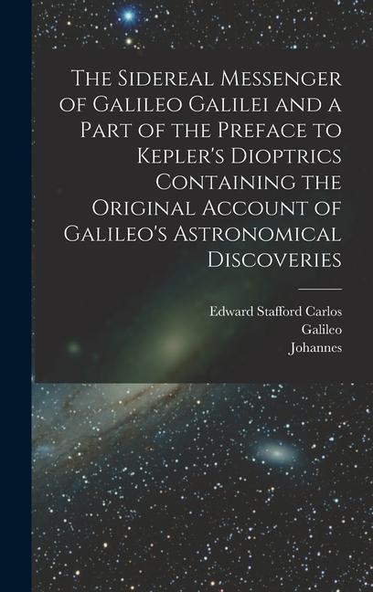 The Sidereal Messenger of Galileo Galilei and a Part of the Preface to Kepler's Dioptrics Containing the Original Account of Galileo's Astronomical Di