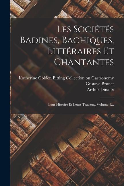 Les Sociétés Badines, Bachiques, Littéraires Et Chantantes: Leur Histoire Et Leurs Travaux, Volume 1...