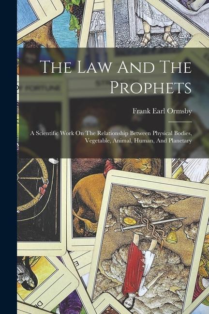 The Law And The Prophets: A Scientific Work On The Relationship Between Physical Bodies, Vegetable, Animal, Human, And Planetary