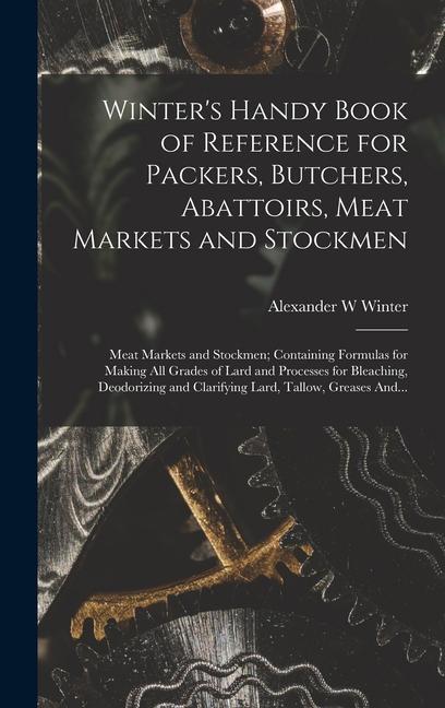 Winter's Handy Book of Reference for Packers, Butchers, Abattoirs, Meat Markets and Stockmen; Meat Markets and Stockmen; Containing Formulas for Making All Grades of Lard and Processes for Bleaching, Deodorizing and Clarifying Lard, Tallow, Greases And...