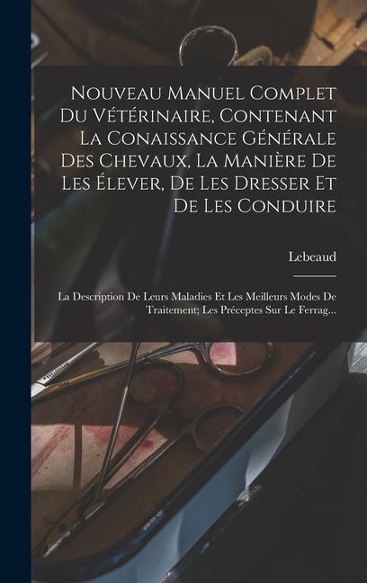 Nouveau Manuel Complet Du Vétérinaire, Contenant La Conaissance Générale Des Chevaux, La Manière De Les Élever, De Les Dresser Et De Les Conduire: La