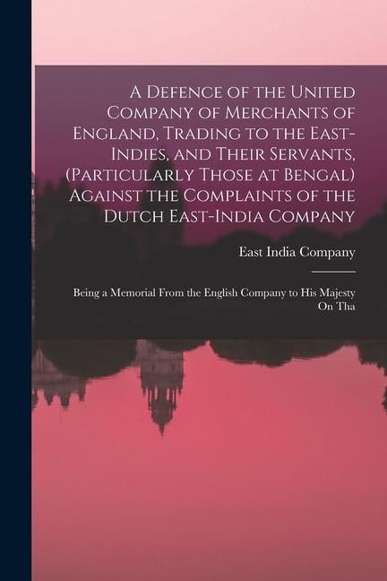 A Defence of the United Company of Merchants of England, Trading to the East-Indies, and Their Servants, (Particularly Those at Bengal) Against the Co