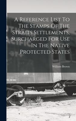 A Reference List To The Stamps Of The Straits Settlements, Surcharged For Use In The Native Protected States