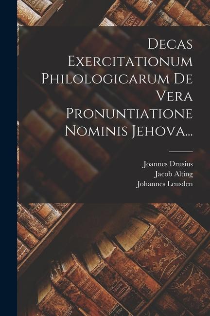 Decas Exercitationum Philologicarum De Vera Pronuntiatione Nominis Jehova...