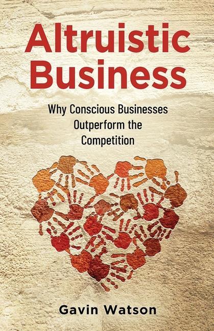 Altruistic Business: Why Conscious Businesses Outperform the Competition