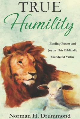 True Humility: Finding Power and Joy in This Biblically Mandated Virtue