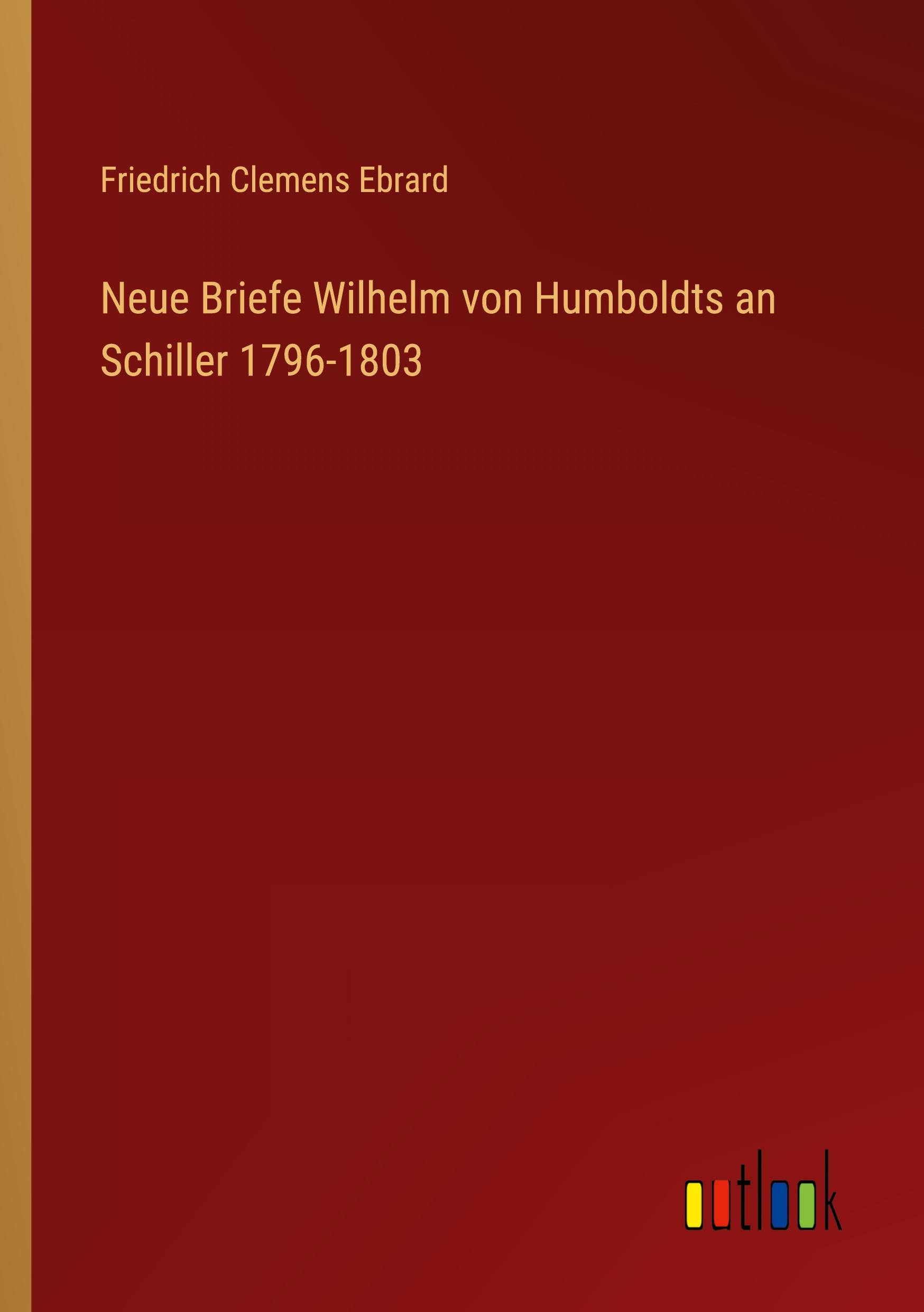 Neue Briefe Wilhelm von Humboldts an Schiller 1796-1803