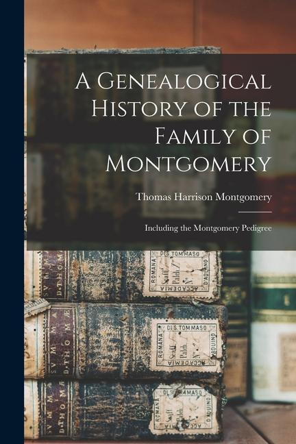 A Genealogical History of the Family of Montgomery: Including the Montgomery Pedigree