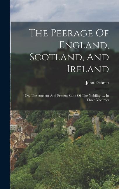 The Peerage Of England, Scotland, And Ireland: Or, The Ancient And Present State Of The Nobility. ... In Three Volumes