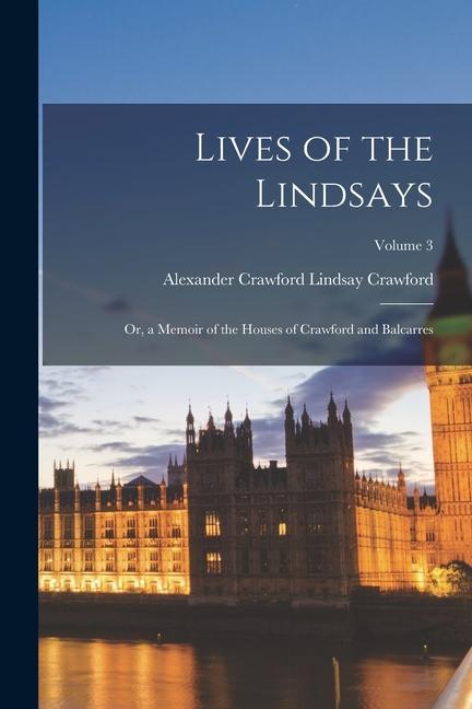 Lives of the Lindsays: Or, a Memoir of the Houses of Crawford and Balcarres; Volume 3