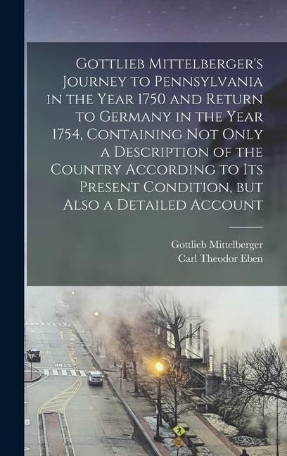 Gottlieb Mittelberger's Journey to Pennsylvania in the Year 1750 and Return to Germany in the Year 1754, Containing not Only a Description of the Coun