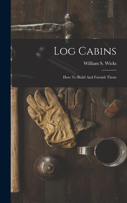 Log Cabins: How To Build And Furnish Them