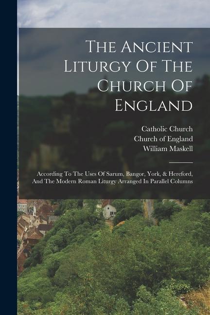 The Ancient Liturgy Of The Church Of England: According To The Uses Of Sarum, Bangor, York, & Hereford, And The Modern Roman Liturgy Arranged In Paral