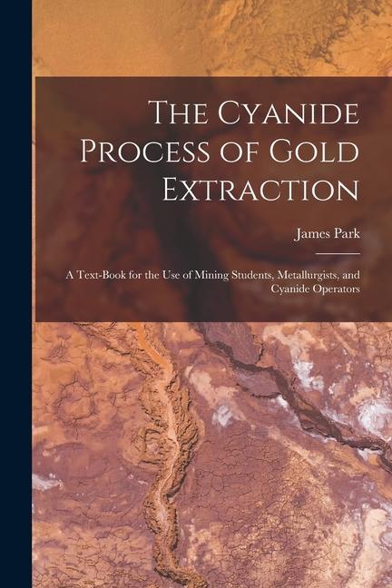 The Cyanide Process of Gold Extraction: A Text-Book for the Use of Mining Students, Metallurgists, and Cyanide Operators