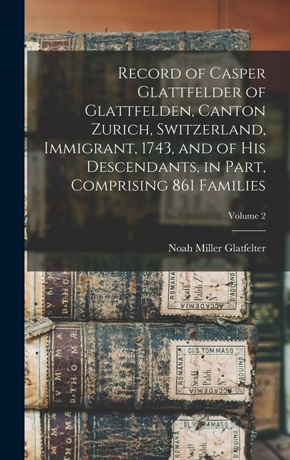 Record of Casper Glattfelder of Glattfelden, Canton Zurich, Switzerland, Immigrant, 1743, and of his Descendants, in Part, Comprising 861 Families; Volume 2