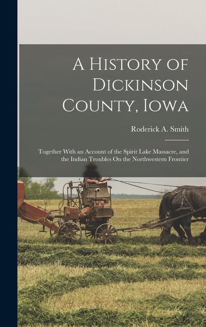 A History of Dickinson County, Iowa: Together With an Account of the Spirit Lake Massacre, and the Indian Troubles On the Northwestern Frontier