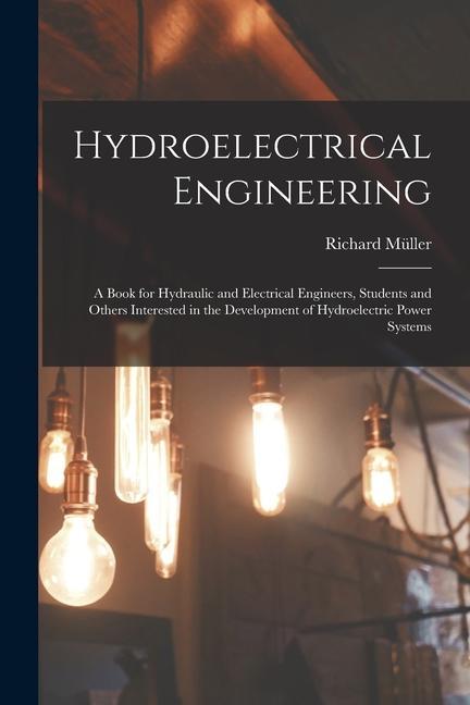 Hydroelectrical Engineering: A Book for Hydraulic and Electrical Engineers, Students and Others Interested in the Development of Hydroelectric Powe