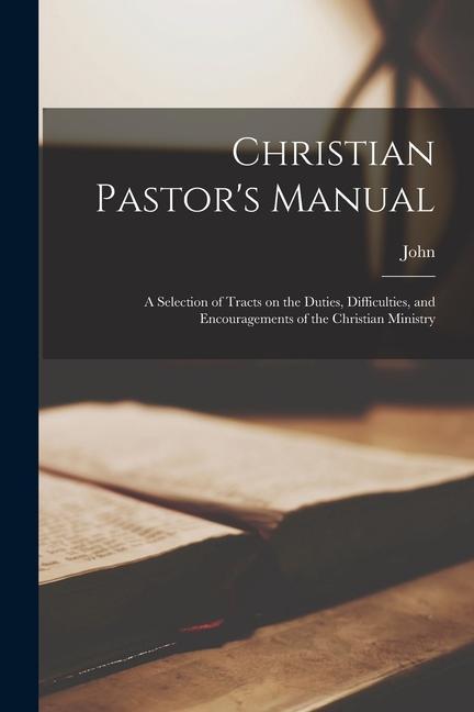 Christian Pastor's Manual: A Selection of Tracts on the Duties, Difficulties, and Encouragements of the Christian Ministry